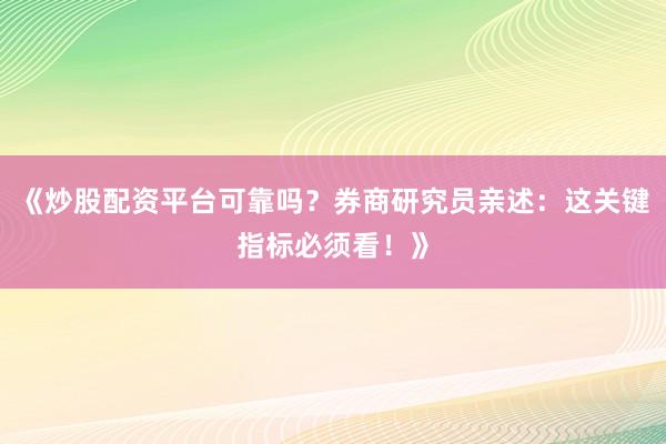 《炒股配资平台可靠吗？券商研究员亲述：这关键指标必须看！》