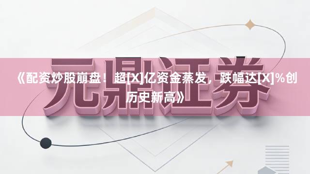 《配资炒股崩盘！超[X]亿资金蒸发，跌幅达[X]%创历史新高》