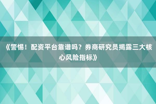《警惕！配资平台靠谱吗？券商研究员揭露三大核心风险指标》