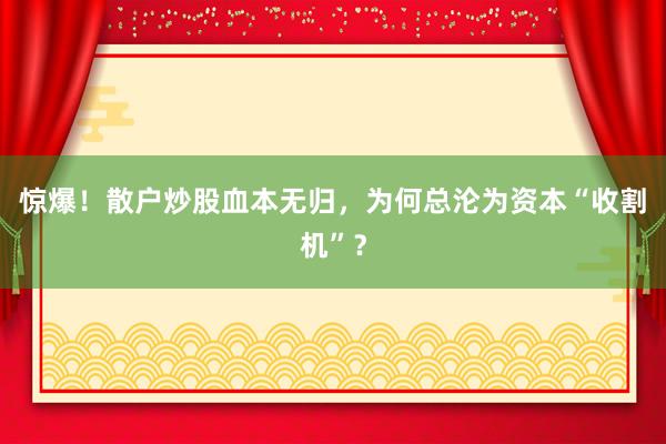 惊爆！散户炒股血本无归，为何总沦为资本“收割机”？