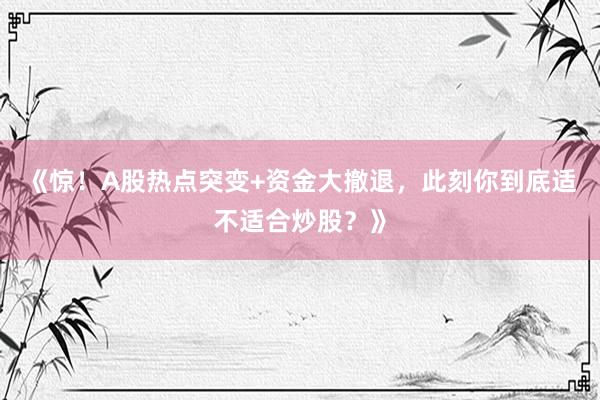 《惊！A股热点突变+资金大撤退，此刻你到底适不适合炒股？》
