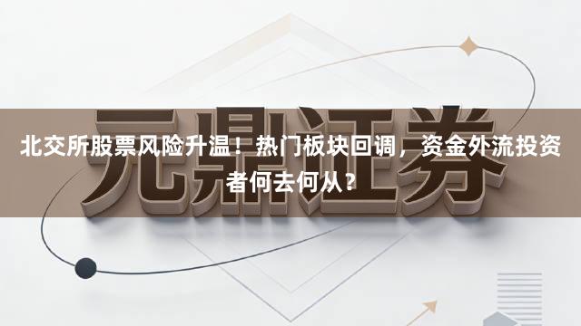 北交所股票风险升温！热门板块回调，资金外流投资者何去何从？