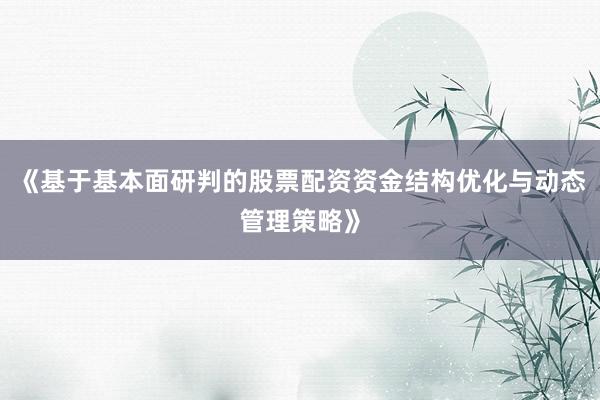《基于基本面研判的股票配资资金结构优化与动态管理策略》