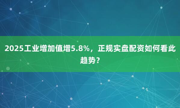 2025工业增加值增5.8%，正规实盘配资如何看此趋势？