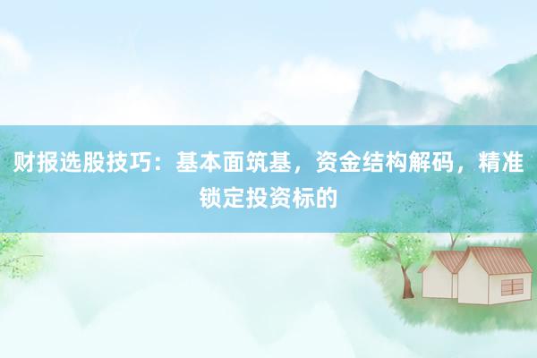 财报选股技巧：基本面筑基，资金结构解码，精准锁定投资标的