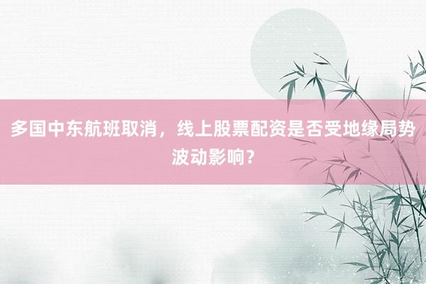 多国中东航班取消，线上股票配资是否受地缘局势波动影响？
