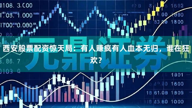 西安股票配资惊天局：有人赚疯有人血本无归，谁在狂欢？