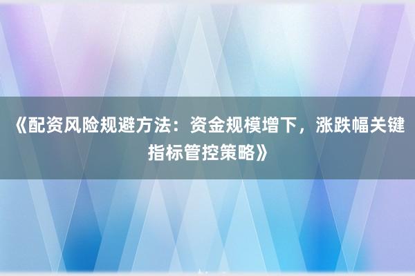 《配资风险规避方法：资金规模增下，涨跌幅关键指标管控策略》