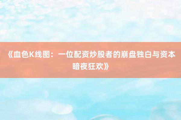 《血色K线图：一位配资炒股者的崩盘独白与资本暗夜狂欢》