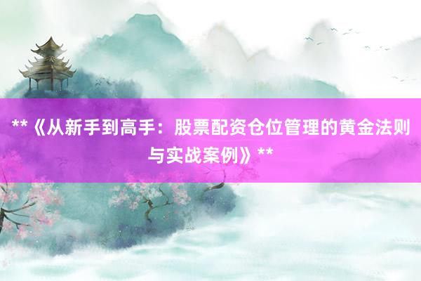 **《从新手到高手：股票配资仓位管理的黄金法则与实战案例》**