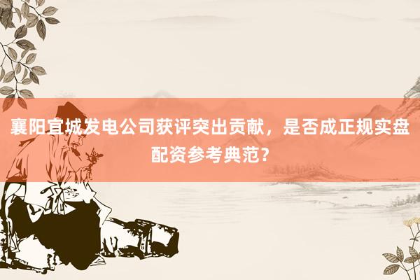 襄阳宜城发电公司获评突出贡献，是否成正规实盘配资参考典范？
