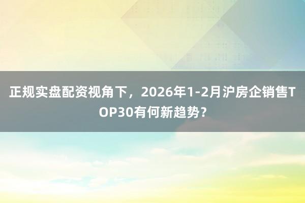 正规实盘配资视角下，2026年1-2月沪房企销售TOP30有何新趋势？