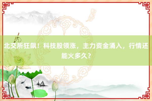 北交所狂飙！科技股领涨，主力资金涌入，行情还能火多久？