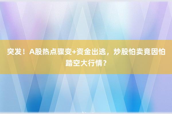 突发！A股热点骤变+资金出逃，炒股怕卖竟因怕踏空大行情？