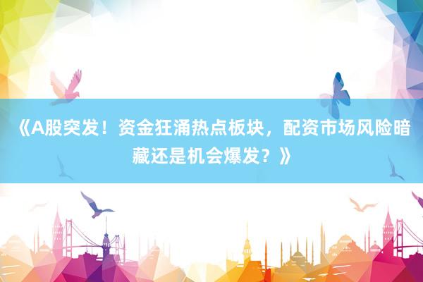 《A股突发！资金狂涌热点板块，配资市场风险暗藏还是机会爆发？》