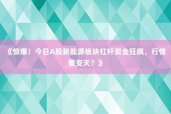 《惊爆！今日A股新能源板块杠杆资金狂飙，行情要变天？》