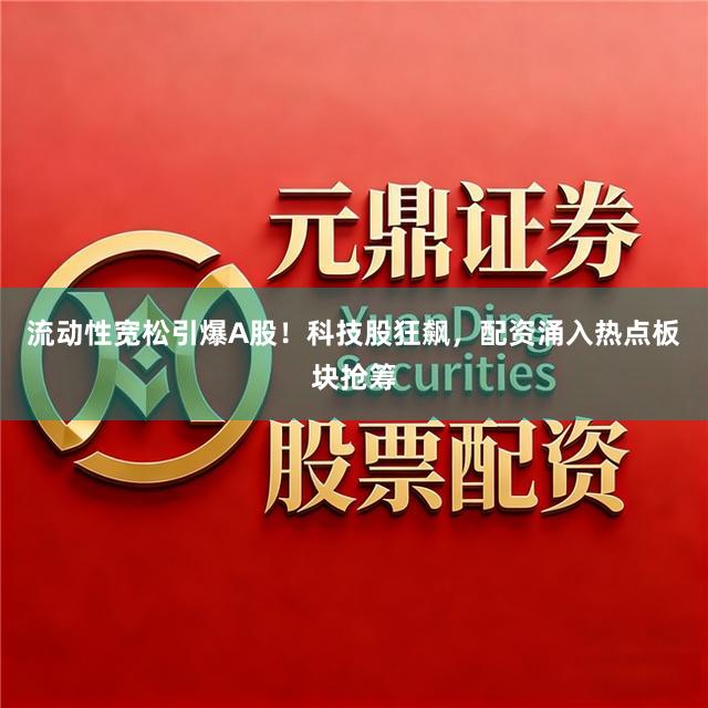 流动性宽松引爆A股！科技股狂飙，配资涌入热点板块抢筹