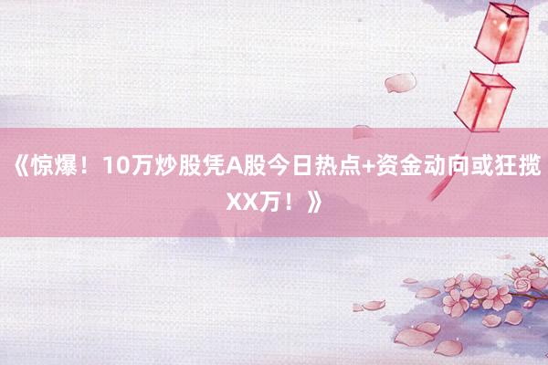 《惊爆！10万炒股凭A股今日热点+资金动向或狂揽XX万！》