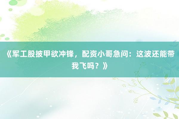《军工股披甲欲冲锋，配资小哥急问：这波还能带我飞吗？》