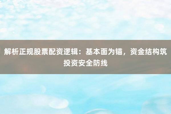 解析正规股票配资逻辑：基本面为锚，资金结构筑投资安全防线