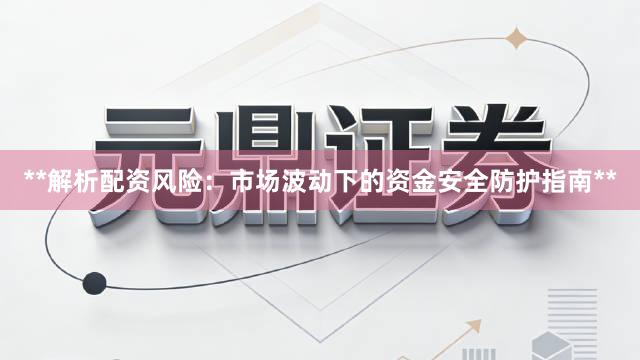 **解析配资风险：市场波动下的资金安全防护指南**