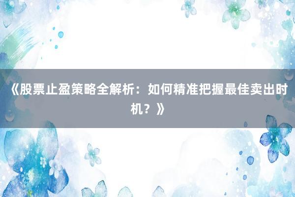 《股票止盈策略全解析：如何精准把握最佳卖出时机？》