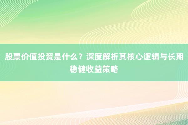 股票价值投资是什么？深度解析其核心逻辑与长期稳健收益策略