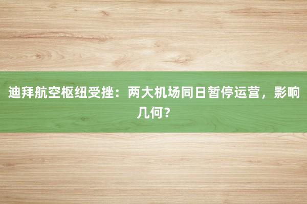 迪拜航空枢纽受挫：两大机场同日暂停运营，影响几何？