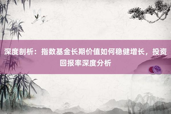 深度剖析：指数基金长期价值如何稳健增长，投资回报率深度分析