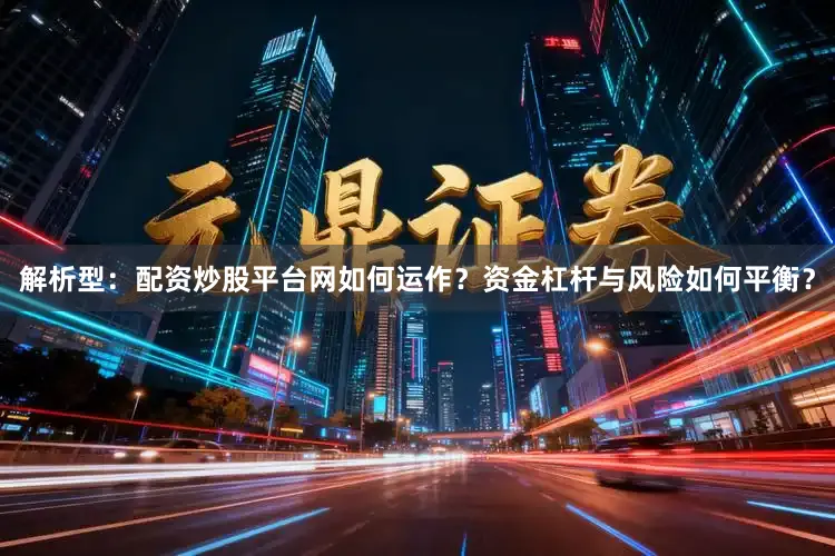 解析型：配资炒股平台网如何运作？资金杠杆与风险如何平衡？
