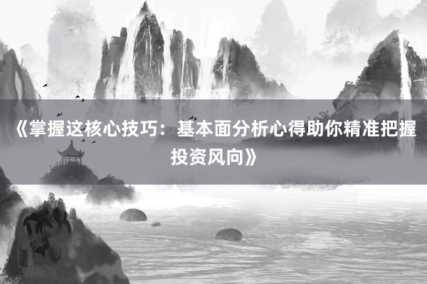 《掌握这核心技巧：基本面分析心得助你精准把握投资风向》