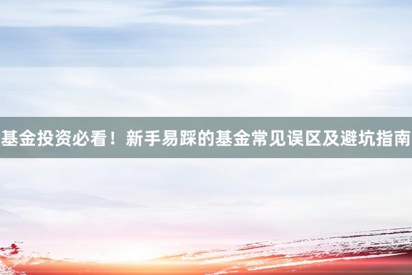 基金投资必看！新手易踩的基金常见误区及避坑指南