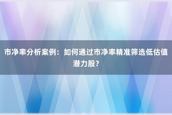 市净率分析案例：如何通过市净率精准筛选低估值潜力股？