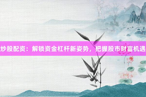 炒股配资：解锁资金杠杆新姿势，把握股市财富机遇