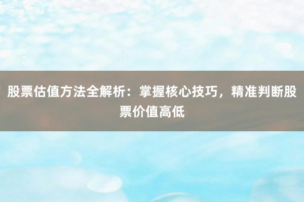 股票估值方法全解析：掌握核心技巧，精准判断股票价值高低