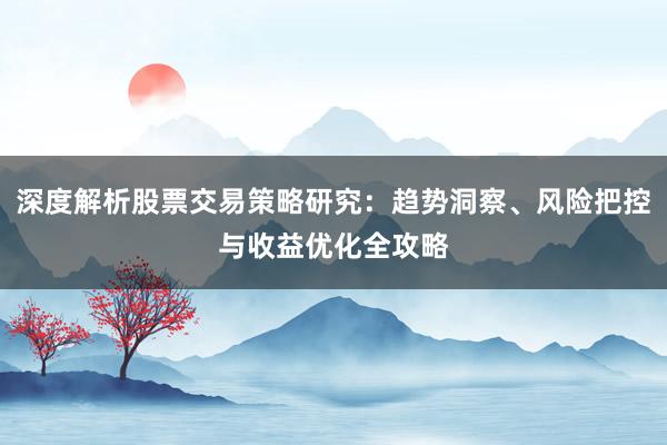 深度解析股票交易策略研究：趋势洞察、风险把控与收益优化全攻略