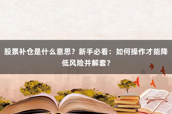 股票补仓是什么意思？新手必看：如何操作才能降低风险并解套？