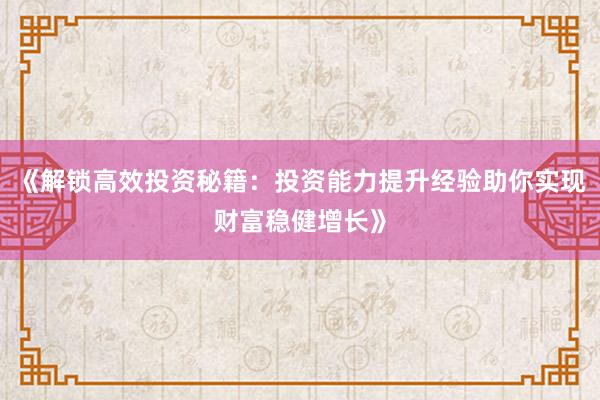 《解锁高效投资秘籍：投资能力提升经验助你实现财富稳健增长》