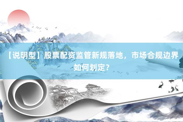 【说明型】股票配资监管新规落地，市场合规边界如何划定？