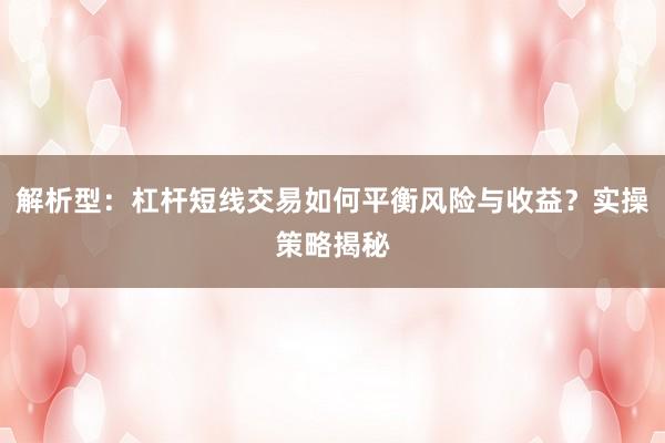 解析型：杠杆短线交易如何平衡风险与收益？实操策略揭秘