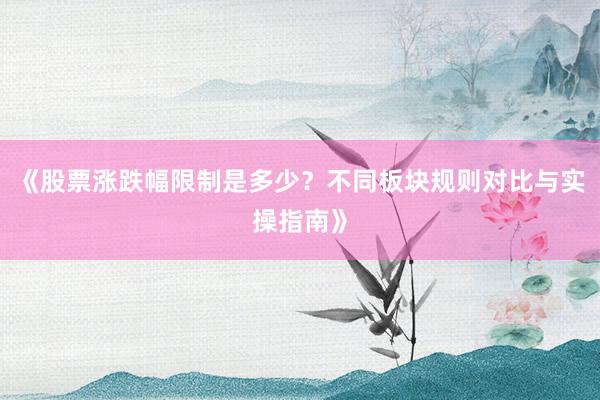 《股票涨跌幅限制是多少？不同板块规则对比与实操指南》