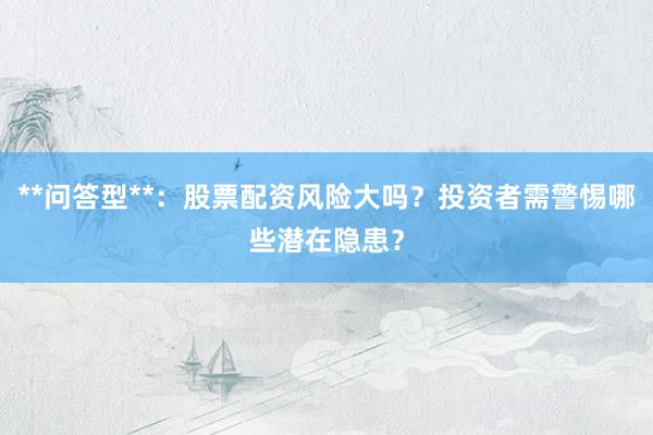 **问答型**：股票配资风险大吗？投资者需警惕哪些潜在隐患？