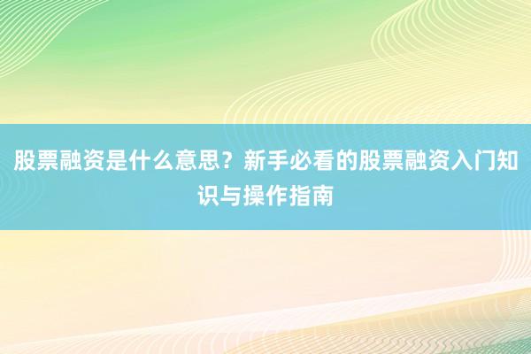 股票融资是什么意思？新手必看的股票融资入门知识与操作指南