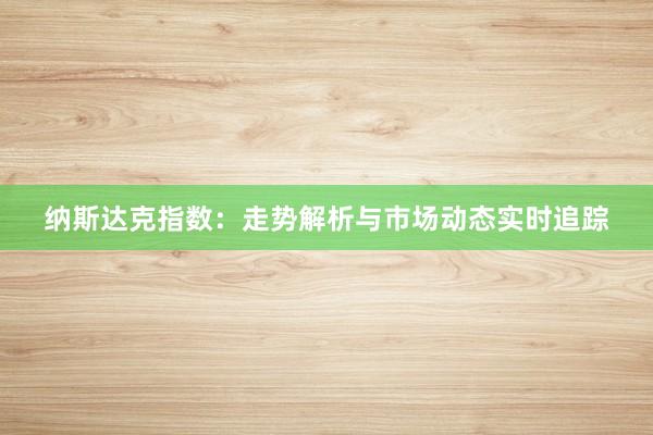 纳斯达克指数：走势解析与市场动态实时追踪