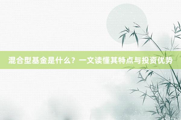 混合型基金是什么？一文读懂其特点与投资优势
