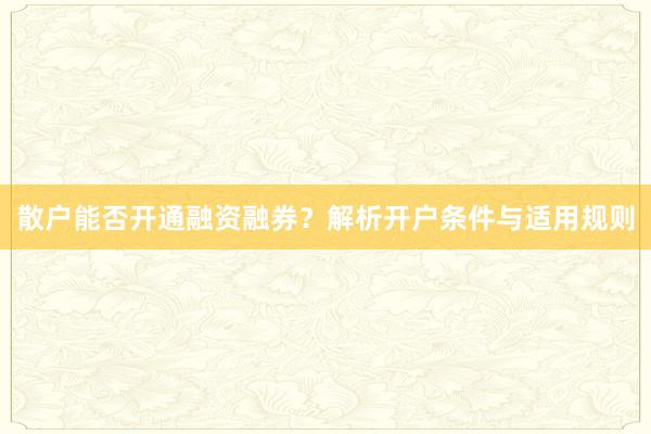 散户能否开通融资融券？解析开户条件与适用规则