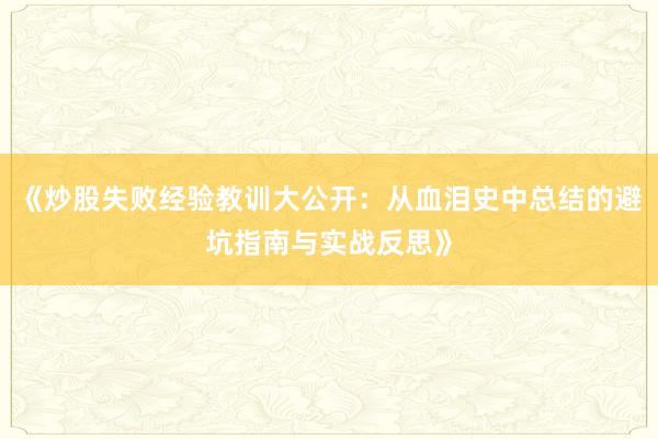 《炒股失败经验教训大公开：从血泪史中总结的避坑指南与实战反思》