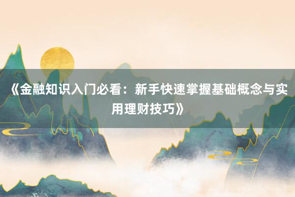 《金融知识入门必看:新手快速掌握基础概念与实用理财技巧》