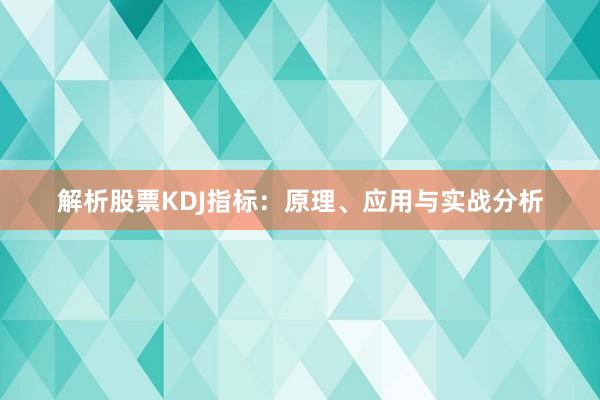 解析股票KDJ指标：原理、应用与实战分析