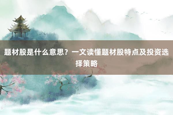 题材股是什么意思？一文读懂题材股特点及投资选择策略